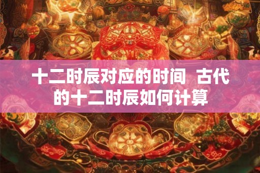 十二时辰对应的时间  古代的十二时辰如何计算