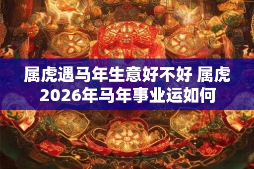 属虎遇马年生意好不好 属虎2026年马年事业运如何