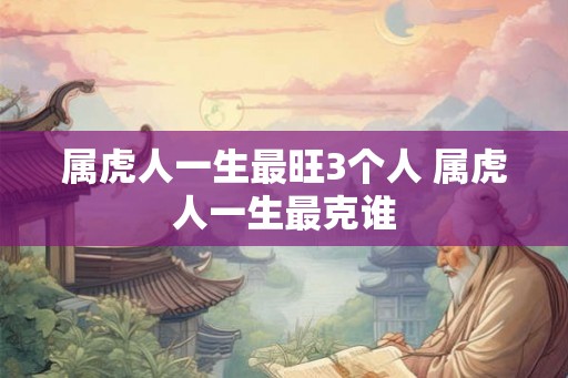 属虎人一生最旺3个人 属虎人一生最克谁