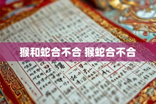 猴和蛇合不合 猴蛇合不合 猴和蛇合不合 猴蛇合不合
