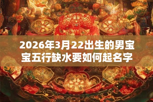 2026年3月22出生的男宝宝五行缺水要如何起名字 2026年3月22出生的男宝宝五行缺水要如何起名字