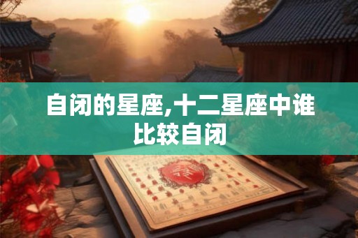 自闭的星座,十二星座中谁比较自闭