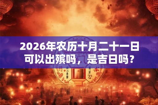 2026年农历十月二十一日可以出殡吗，是吉日吗？
