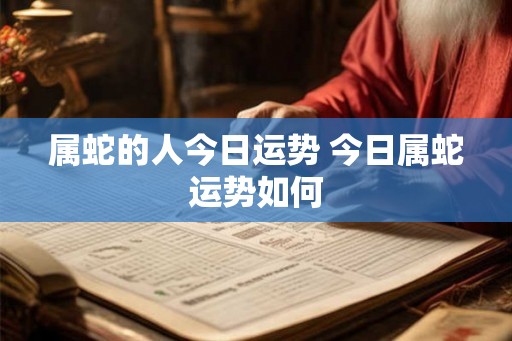 属蛇的人今日运势 今日属蛇运势如何