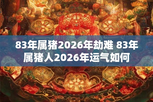 83年属猪2026年劫难 83年属猪人2026年运气如何 83年属猪2026年劫难 83年属猪人2026年运气如何