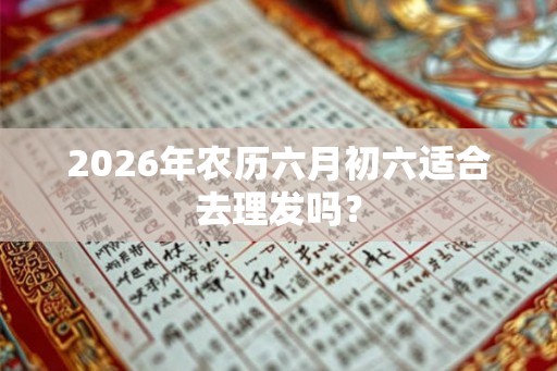 2026年农历六月初六适合去理发吗？