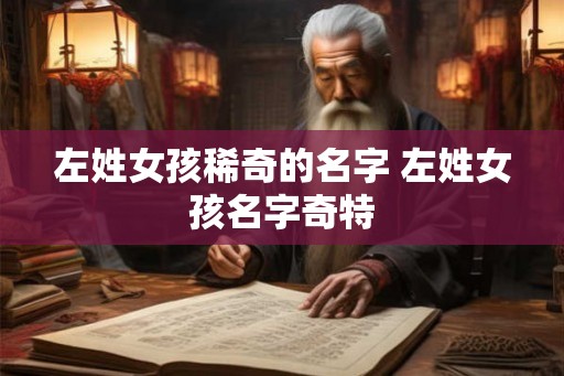 左姓女孩稀奇的名字 左姓女孩名字奇特