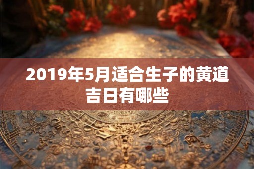 2019年5月适合生子的黄道吉日有哪些