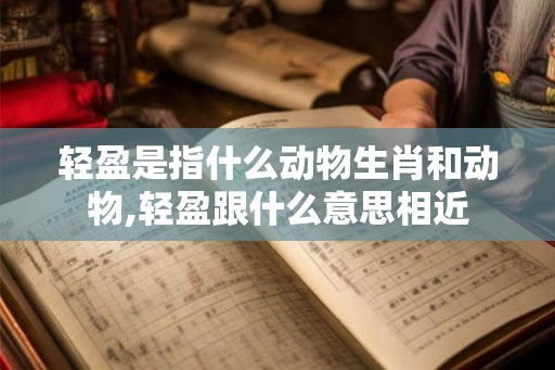 轻盈是指什么动物生肖和动物,轻盈跟什么意思相近