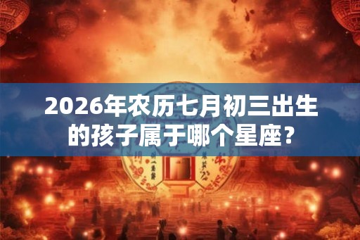 2026年农历七月初三出生的孩子属于哪个星座？