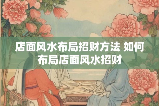 店面风水布局招财方法 如何布局店面风水招财