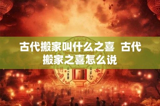 古代搬家叫什么之喜  古代搬家之喜怎么说