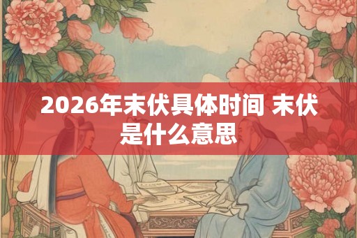 2026年末伏具体时间 末伏是什么意思