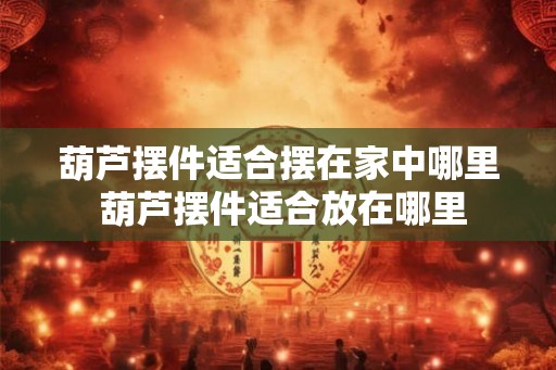 葫芦摆件适合摆在家中哪里 葫芦摆件适合放在哪里 葫芦摆件适合摆在家中哪里 葫芦摆件适合放在哪里