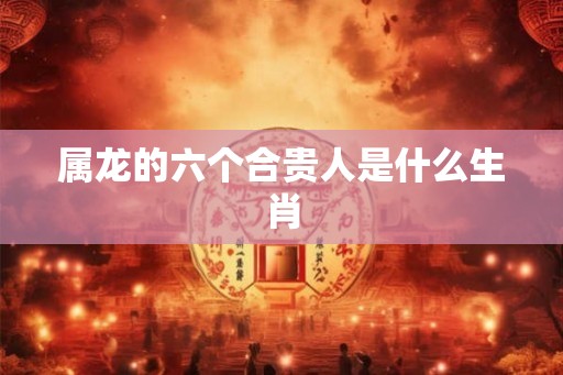 属龙的六个合贵人是什么生肖