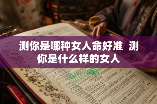 测你是哪种女人命好准 测你是什么样的女人 测你是哪种女人命好准 测你是什么样的女人