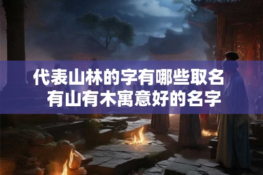 代表山林的字有哪些取名  有山有木寓意好的名字