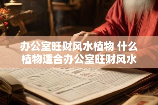办公室旺财风水植物 什么植物适合办公室旺财风水