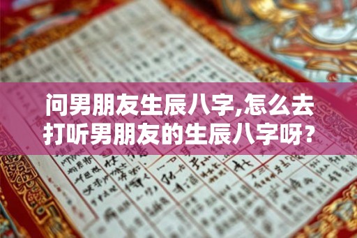 问男朋友生辰八字,怎么去打听男朋友的生辰八字呀？