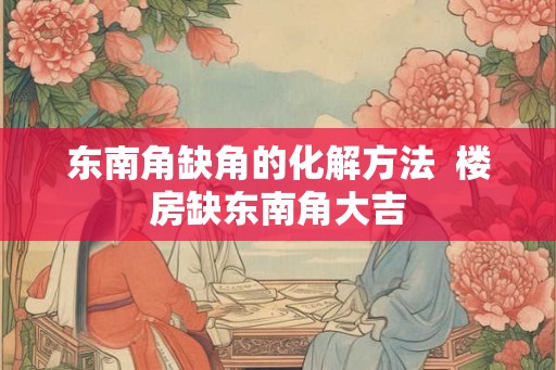 东南角缺角的化解方法  楼房缺东南角大吉