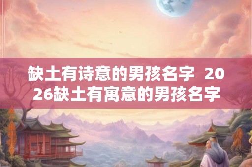 缺土有诗意的男孩名字 2026缺土有寓意的男孩名字 缺土有诗意的男孩名字 2026缺土有寓意的男孩名字