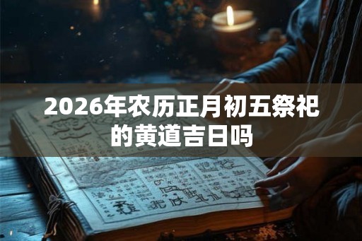 2026年农历正月初五祭祀的黄道吉日吗