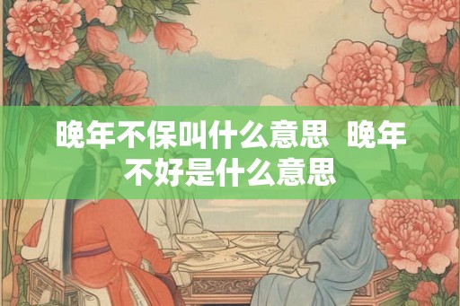 晚年不保叫什么意思  晚年不好是什么意思