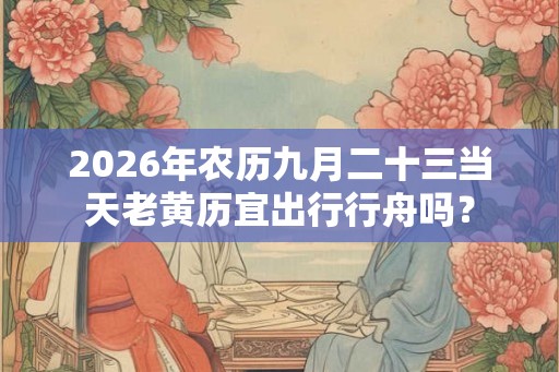 2026年农历九月二十三当天老黄历宜出行行舟吗？