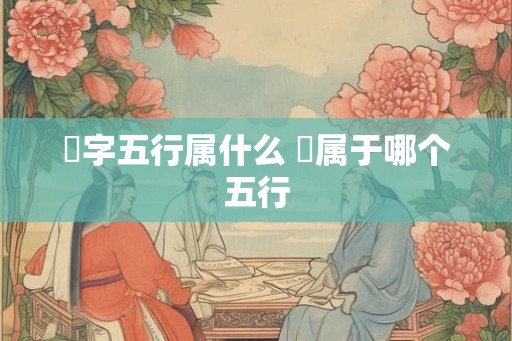 燊字五行属什么 燊属于哪个五行 燊字五行属什么 燊属于哪个五行