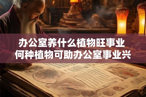 办公室养什么植物旺事业 何种植物可助办公室事业兴旺
