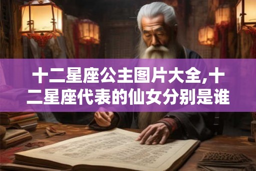十二星座公主图片大全,十二星座代表的仙女分别是谁