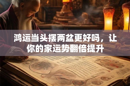 鸿运当头摆两盆更好吗，让你的家运势翻倍提升