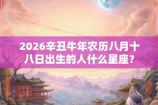 2026辛丑牛年农历八月十八日出生的人什么星座？