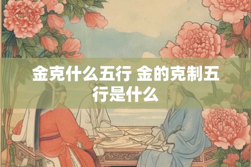 金克什么五行 金的克制五行是什么