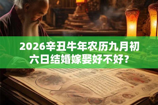 2026辛丑牛年农历九月初六日结婚嫁娶好不好? 2026辛丑牛年农历九月初六日结婚嫁娶好不好?