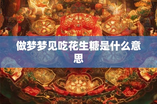 做梦梦见吃花生糖是什么意思