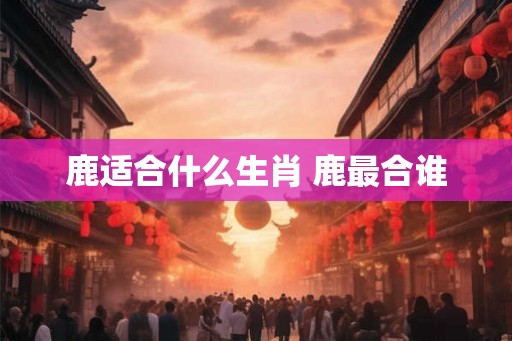 鹿适合什么生肖 鹿最合谁