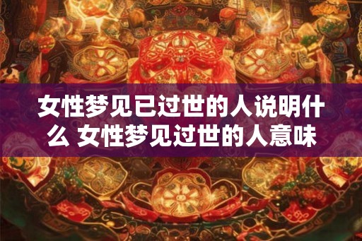 女性梦见已过世的人说明什么 女性梦见过世的人意味着什么