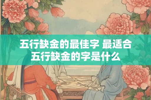 五行缺金的最佳字 最适合五行缺金的字是什么 五行缺金的最佳字 最适合五行缺金的字是什么