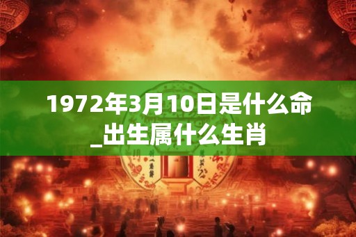 1972年3月10日是什么命_出生属什么生肖