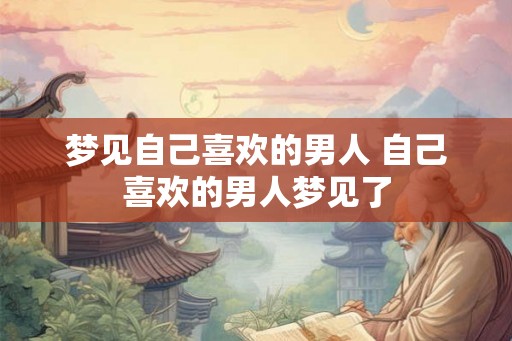 梦见自己喜欢的男人 自己喜欢的男人梦见了 梦见自己喜欢的男人 自己喜欢的男人梦见了