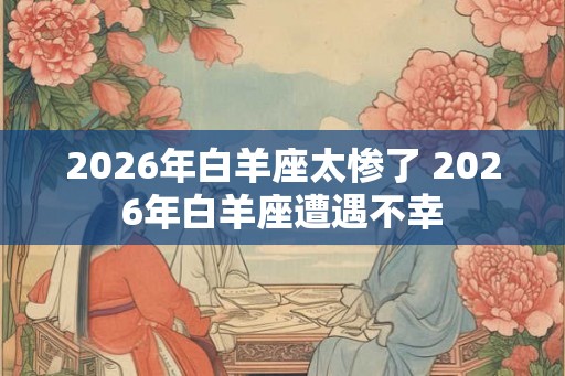 2026年白羊座太惨了 2026年白羊座遭遇不幸