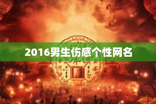 2016男生伤感个性网名 2016男生伤感个性网名