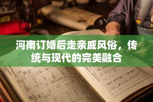 河南订婚后走亲戚风俗，传统与现代的完美融合