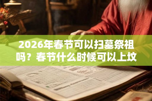 2026年春节可以扫墓祭祖吗？春节什么时候可以上坟？