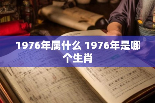 1976年属什么 1976年是哪个生肖