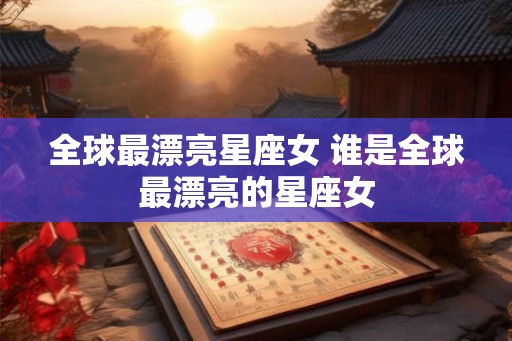 全球最漂亮星座女 谁是全球最漂亮的星座女 全球最漂亮星座女 谁是全球最漂亮的星座女