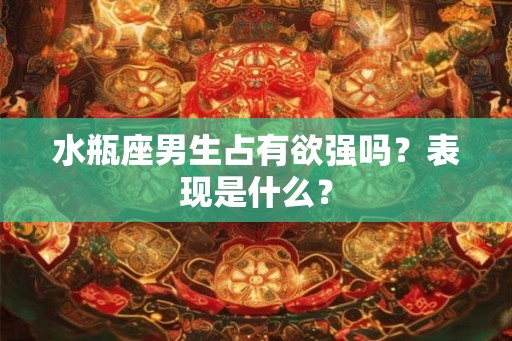 水瓶座男生占有欲强吗？表现是什么？