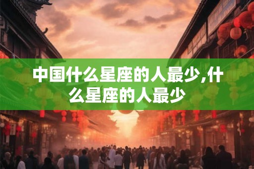 中国什么星座的人最少,什么星座的人最少