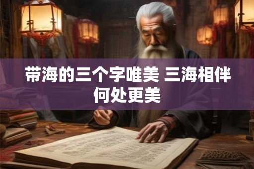 带海的三个字唯美 三海相伴何处更美